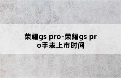 荣耀gs pro-荣耀gs pro手表上市时间